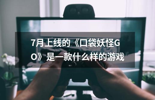 7月上线的《口袋妖怪GO》是一款什么样的游戏-第1张-游戏资讯-龙启科技