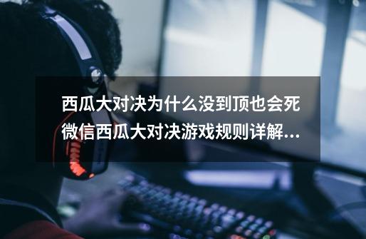 西瓜大对决为什么没到顶也会死 微信西瓜大对决游戏规则详解-新手攻略-安族网-第1张-游戏资讯-龙启科技