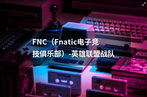 FNC（Fnatic电子竞技俱乐部）-英雄联盟战队-第1张-游戏资讯-龙启科技