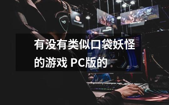 有没有类似口袋妖怪的游戏 PC版的-第1张-游戏资讯-龙启科技