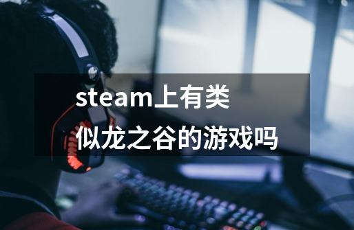 steam上有类似龙之谷的游戏吗-第1张-游戏资讯-龙启科技