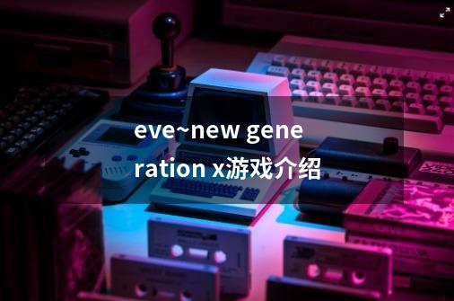 eve~new generation x游戏介绍-第1张-游戏资讯-龙启科技