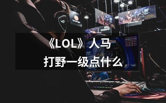 《LOL》人马打野一级点什么-第1张-游戏资讯-龙启科技