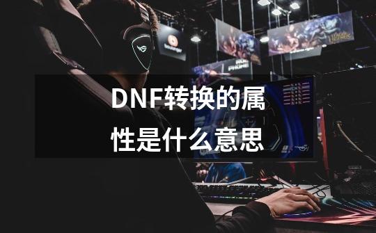 DNF转换的属性是什么意思-第1张-游戏资讯-龙启科技