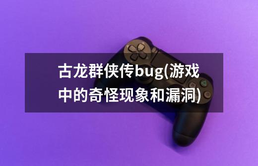 古龙群侠传bug(游戏中的奇怪现象和漏洞)-第1张-游戏资讯-龙启科技