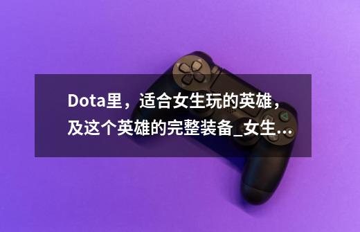 Dota里，适合女生玩的英雄，及这个英雄的完整装备_女生玩dota好学么-第1张-游戏资讯-龙启科技