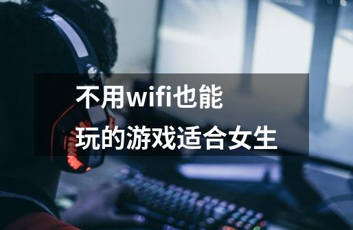 不用wifi也能玩的游戏适合女生-第1张-游戏资讯-龙启科技