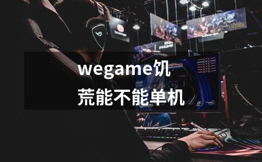 wegame饥荒能不能单机-第1张-游戏资讯-龙启科技