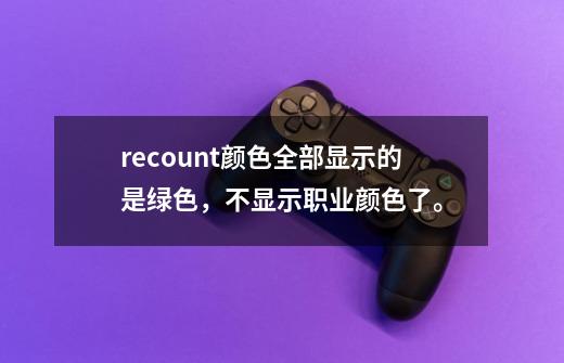 recount颜色全部显示的是绿色，不显示职业颜色了。-第1张-游戏资讯-龙启科技