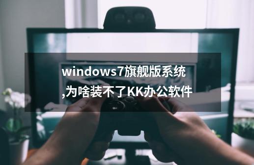 windows7旗舰版系统,为啥装不了KK办公软件-第1张-游戏资讯-龙启科技