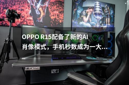 OPPO R15配备了新的AI肖像模式，手机秒数成为一大神器！-第1张-游戏资讯-龙启科技