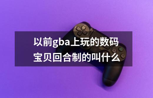 以前gba上玩的数码宝贝回合制的叫什么-第1张-游戏资讯-龙启科技