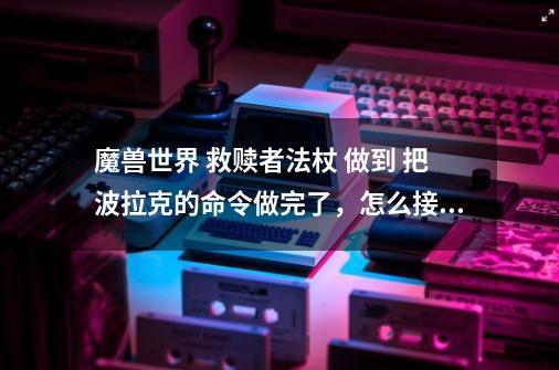 魔兽世界 救赎者法杖 做到 把波拉克的命令做完了，怎么接不到下面真像的任务啊 断掉了-第1张-游戏资讯-龙启科技