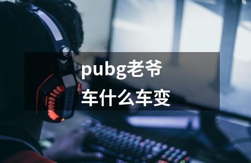 pubg老爷车什么车变-第1张-游戏资讯-龙启科技