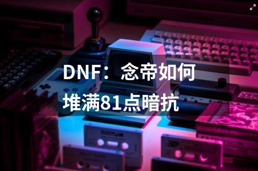 DNF：念帝如何堆满81点暗抗-第1张-游戏资讯-龙启科技