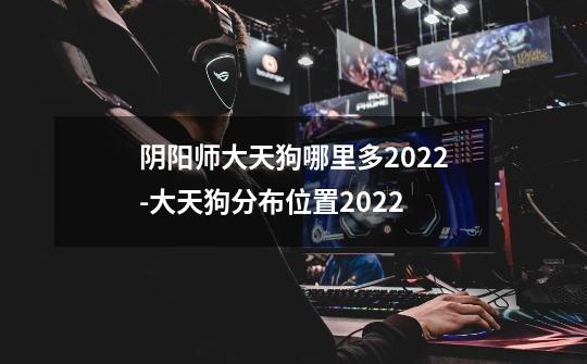 阴阳师大天狗哪里多2022-大天狗分布位置2022-第1张-游戏资讯-龙启科技