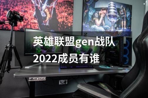 英雄联盟gen战队2022成员有谁-第1张-游戏资讯-龙启科技