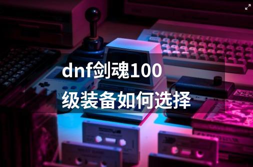 dnf剑魂100级装备如何选择-第1张-游戏资讯-龙启科技