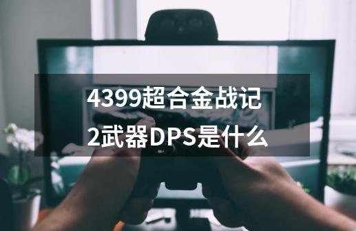 4399超合金战记2武器DPS是什么-第1张-游戏资讯-龙启科技