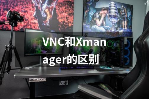 VNC和Xmanager的区别-第1张-游戏资讯-龙启科技