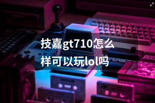 技嘉gt710怎么样可以玩lol吗-第1张-游戏资讯-龙启科技