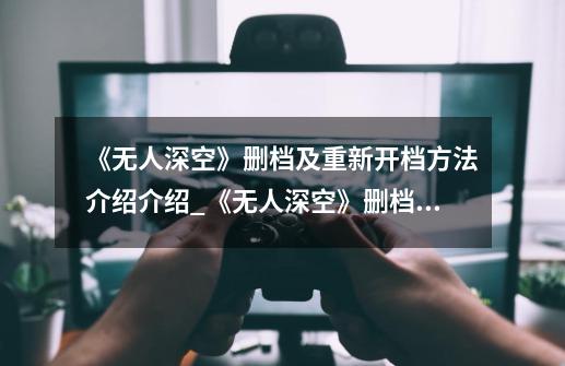 《无人深空》删档及重新开档方法介绍介绍_《无人深空》删档及重新开档方法介绍是什么-第1张-游戏资讯-龙启科技