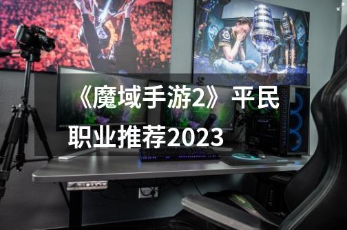 《魔域手游2》平民职业推荐2023-第1张-游戏资讯-龙启科技