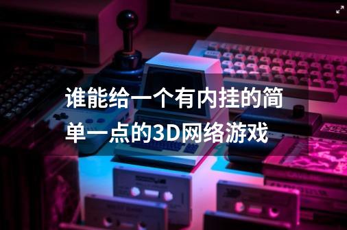 谁能给一个有内挂的简单一点的3D网络游戏-第1张-游戏资讯-龙启科技