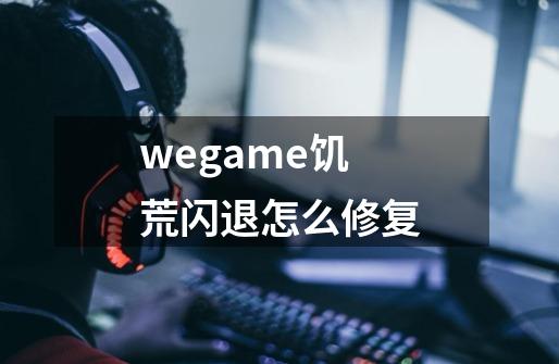 wegame饥荒闪退怎么修复-第1张-游戏资讯-龙启科技