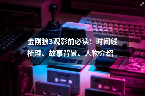 金刚狼3观影前必读：时间线梳理、故事背景、人物介绍-第1张-游戏资讯-龙启科技