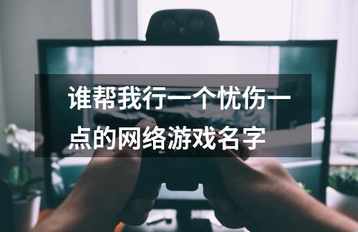 谁帮我行一个忧伤一点的网络游戏名字-第1张-游戏资讯-龙启科技