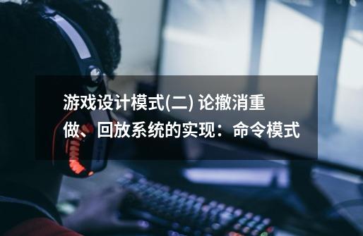 游戏设计模式(二) 论撤消重做、回放系统的实现：命令模式-第1张-游戏资讯-龙启科技