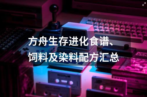 方舟生存进化食谱、饲料及染料配方汇总-第1张-游戏资讯-龙启科技