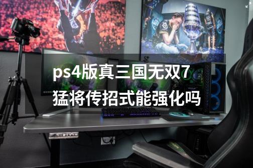 ps4版真三国无双7猛将传招式能强化吗-第1张-游戏资讯-龙启科技