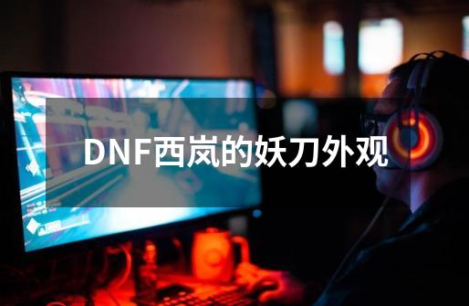 DNF西岚的妖刀外观-第1张-游戏资讯-龙启科技