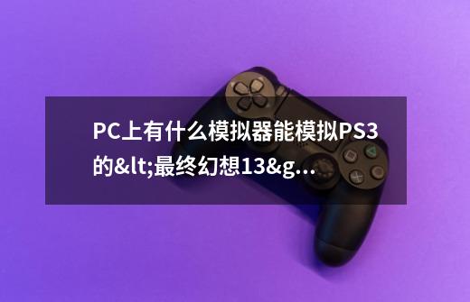 PC上有什么模拟器能模拟PS3的<最终幻想13>不-第1张-游戏资讯-龙启科技