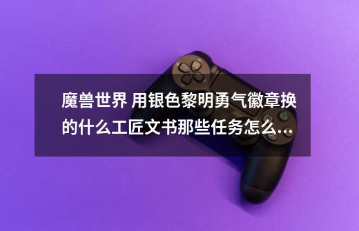 魔兽世界 用银色黎明勇气徽章换的什么工匠文书那些任务怎么做的-第1张-游戏资讯-龙启科技