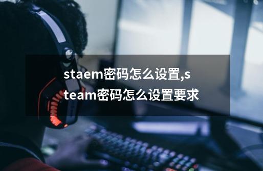 staem密码怎么设置,steam密码怎么设置要求-第1张-游戏资讯-龙启科技