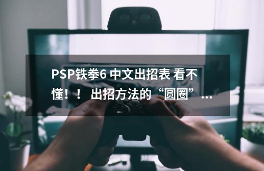 PSP铁拳6 中文出招表 看不懂！！ 出招方法的“圆圈”是什么意思 我是新手！麻烦指教！,psp铁拳6mod-第1张-游戏资讯-龙启科技