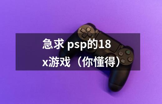 急求 psp的18x游戏（你懂得）-第1张-游戏资讯-龙启科技