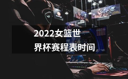 2022女篮世界杯赛程表时间-第1张-游戏资讯-龙启科技