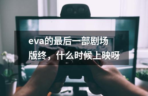 eva的最后一部剧场版终，什么时候上映呀-第1张-游戏资讯-龙启科技