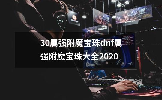 30属强附魔宝珠dnf属强附魔宝珠大全2020-第1张-游戏资讯-龙启科技