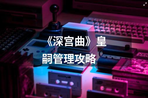 《深宫曲》皇嗣管理攻略-第1张-游戏资讯-龙启科技