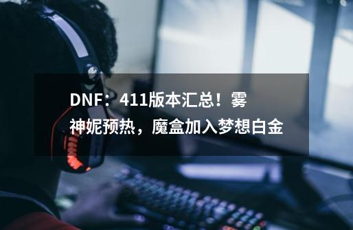 DNF：4.11版本汇总！雾神妮预热，魔盒加入梦想白金-第1张-游戏资讯-龙启科技