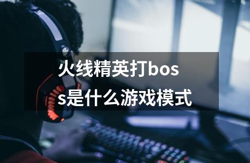 火线精英打boss是什么游戏模式-第1张-游戏资讯-龙启科技