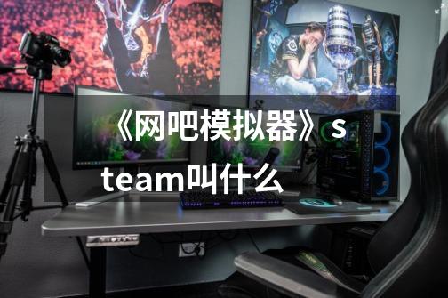 《网吧模拟器》steam叫什么-第1张-游戏资讯-龙启科技