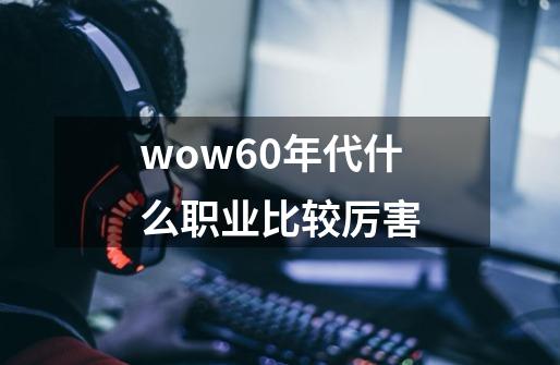 wow60年代什么职业比较厉害-第1张-游戏资讯-龙启科技