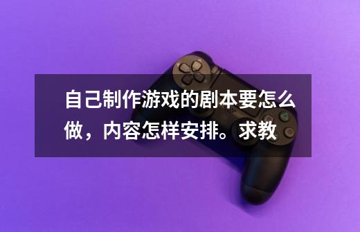 自己制作游戏的剧本要怎么做，内容怎样安排。求教-第1张-游戏资讯-龙启科技