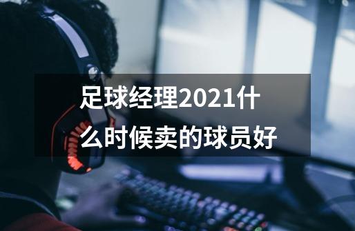 足球经理2021什么时候卖的球员好-第1张-游戏资讯-龙启科技